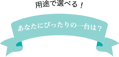用途で選べる！あなたにぴったりの一台は？
