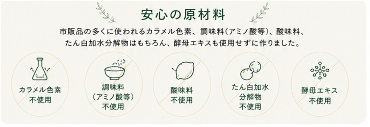 安心の原材料。カラメル色素、調味料、酸味料、たん白加水分解物、酵母エキス不使用。
